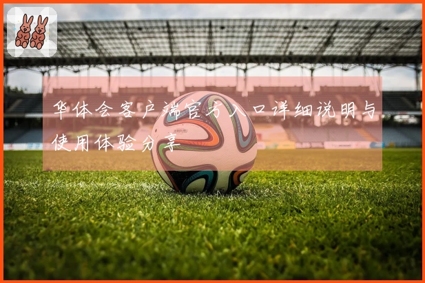 华体会客户端官方入口详细说明与使用体验分享