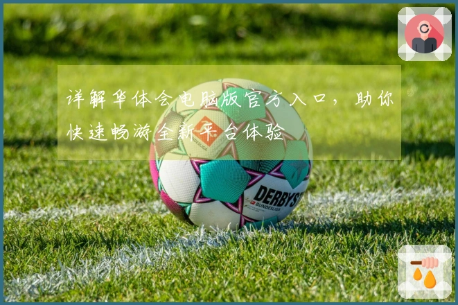 详解华体会电脑版官方入口，助你快速畅游全新平台体验