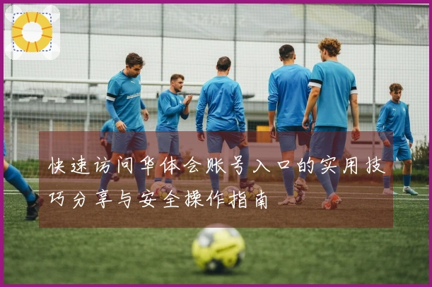 快速访问华体会账号入口的实用技巧分享与安全操作指南