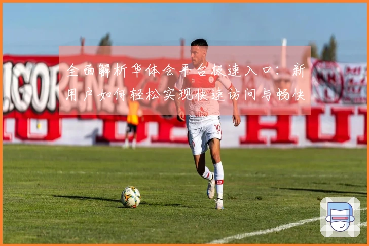 全面解析华体会平台极速入口：新用户如何轻松实现快速访问与畅快体验？