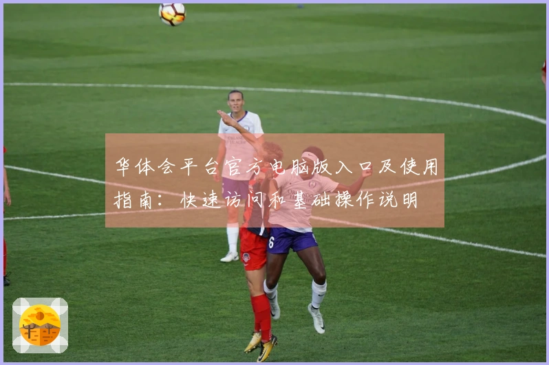 华体会平台官方电脑版入口及使用指南：快速访问和基础操作说明