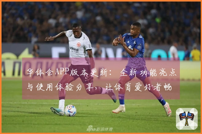 华体会APP版本更新：全新功能亮点与使用体验分享，让体育爱好者畅享精彩赛事