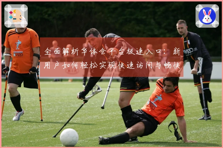 全面解析华体会平台极速入口：新用户如何轻松实现快速访问与畅快体验？