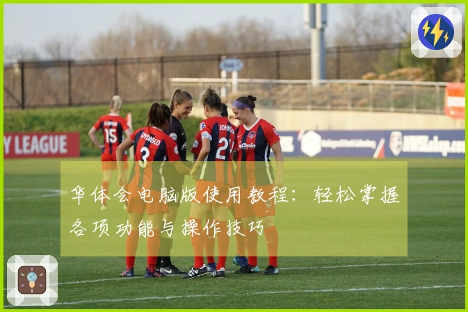 华体会电脑版使用教程：轻松掌握各项功能与操作技巧