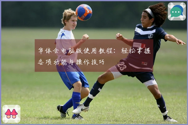 华体会电脑版使用教程：轻松掌握各项功能与操作技巧