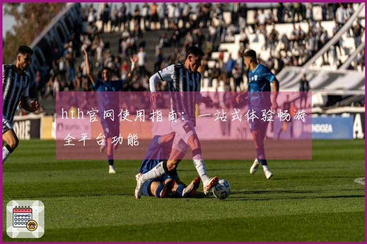 hth官网使用指南：一站式体验畅游全平台功能