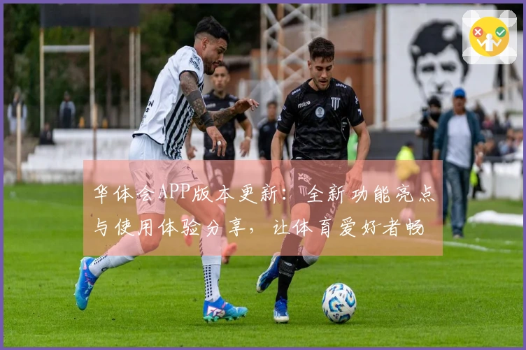华体会APP版本更新：全新功能亮点与使用体验分享，让体育爱好者畅享精彩赛事