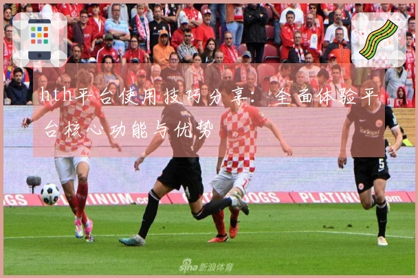 hth平台使用技巧分享：全面体验平台核心功能与优势