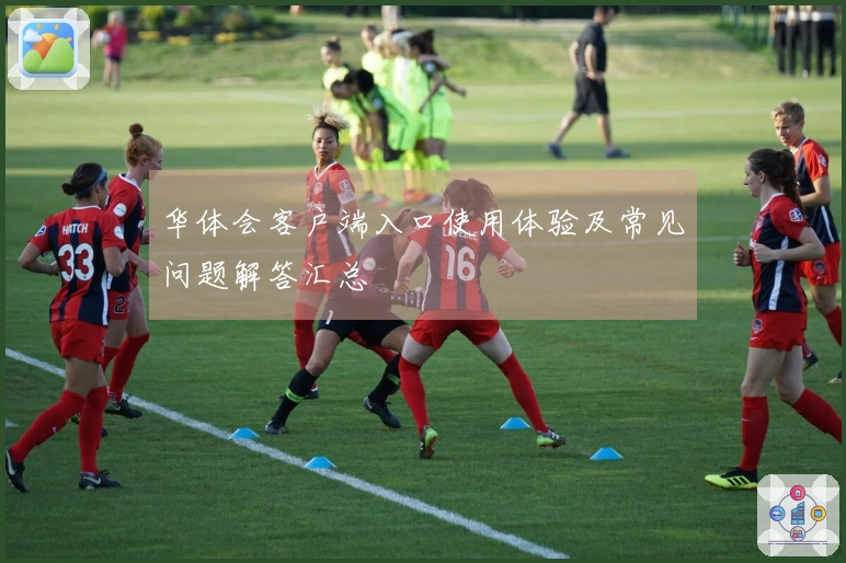 华体会客户端入口使用体验及常见问题解答汇总