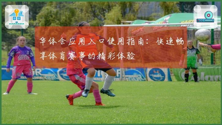 华体会应用入口使用指南:快速畅享体育赛事的精彩体验