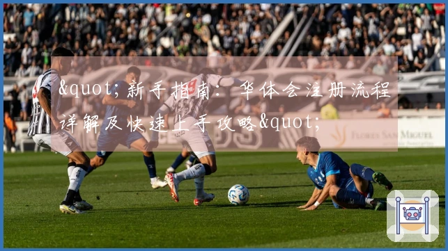 "新手指南：华体会注册流程详解及快速上手攻略"