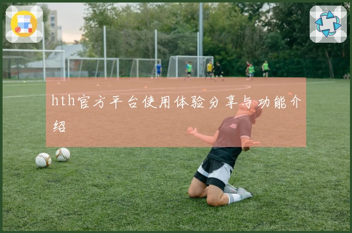 hth官方平台使用体验分享与功能介绍