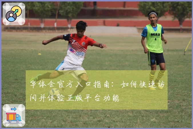 华体会官方入口指南：如何快速访问并体验正版平台功能