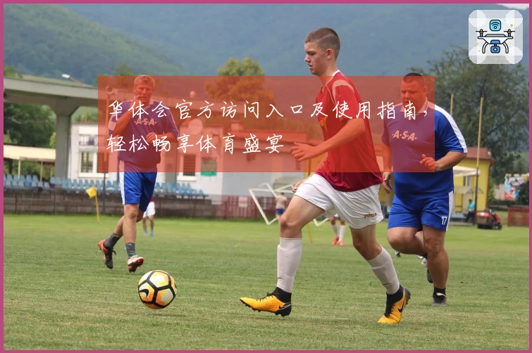 华体会官方访问入口及使用指南，轻松畅享体育盛宴