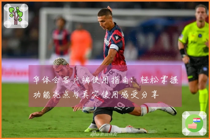 华体会客户端使用指南：轻松掌握功能亮点与真实使用感受分享