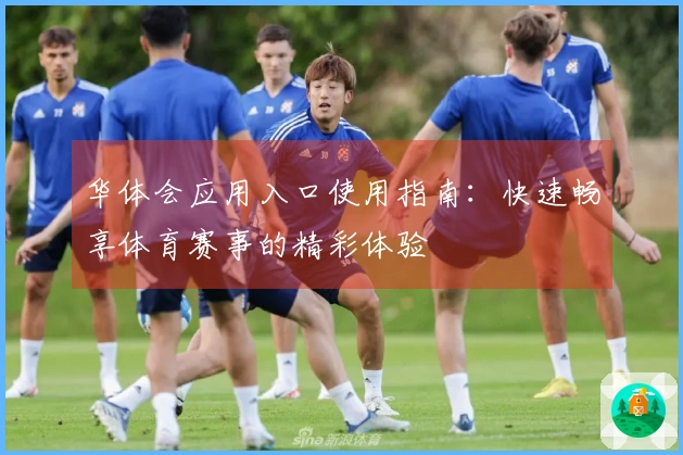 华体会应用入口使用指南：快速畅享体育赛事的精彩体验