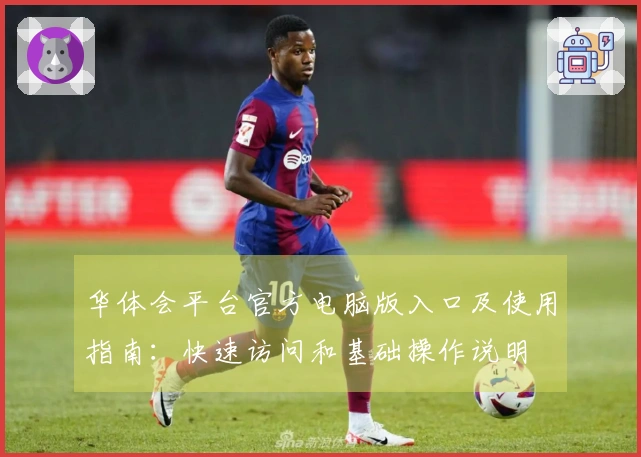 华体会平台官方电脑版入口及使用指南：快速访问和基础操作说明