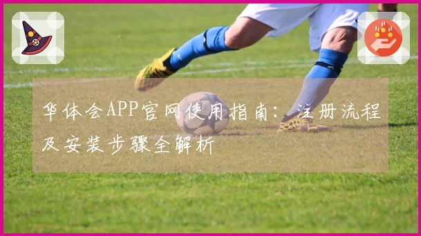 华体会APP官网使用指南：注册流程及安装步骤全解析