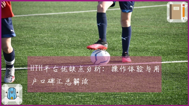 HTH平台优缺点分析:操作体验与用户口碑汇总解读