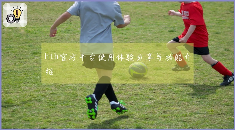 hth官方平台使用体验分享与功能介绍