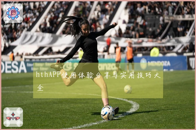 hthAPP使用体验分享与实用技巧大全