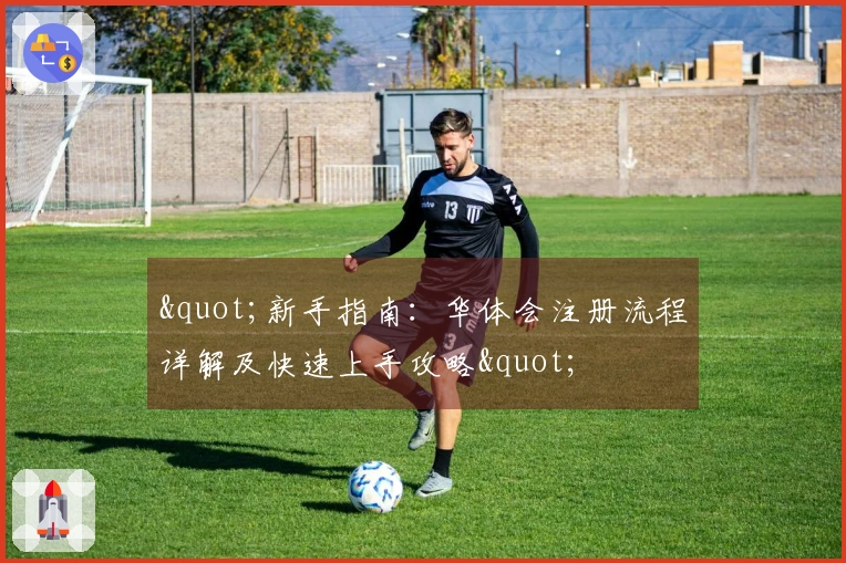 "新手指南：华体会注册流程详解及快速上手攻略"