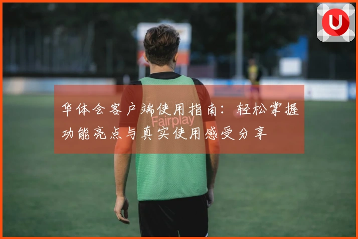 华体会客户端使用指南：轻松掌握功能亮点与真实使用感受分享