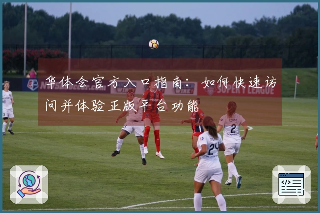 华体会官方入口指南：如何快速访问并体验正版平台功能