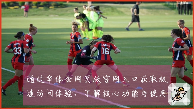 通过华体会网页版官网入口获取极速访问体验，了解核心功能与使用技巧分享